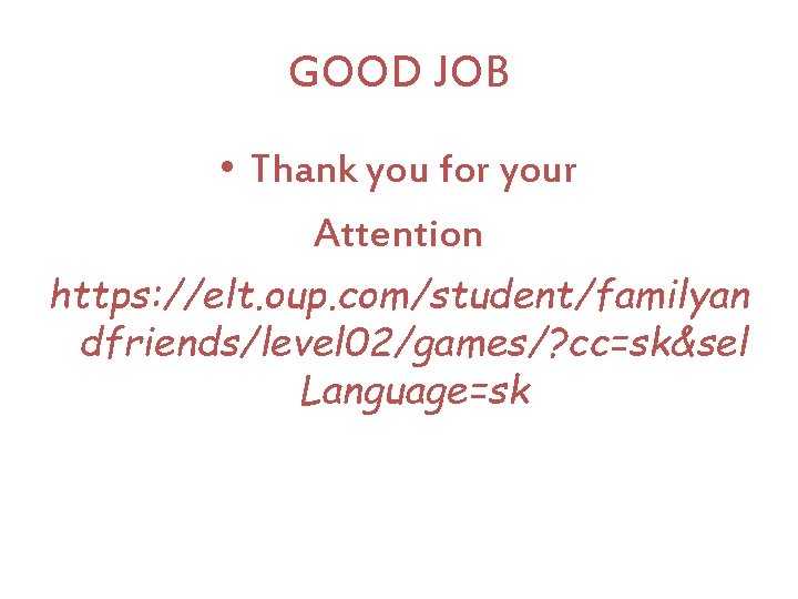GOOD JOB • Thank you for your Attention https: //elt. oup. com/student/familyan dfriends/level 02/games/?