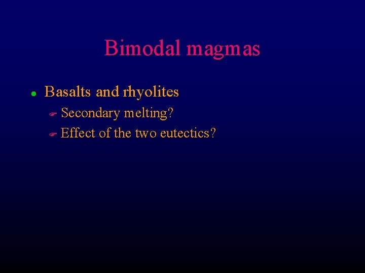 Bimodal magmas l Basalts and rhyolites Secondary melting? F Effect of the two eutectics?