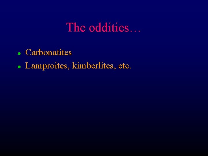 The oddities… l l Carbonatites Lamproites, kimberlites, etc. 