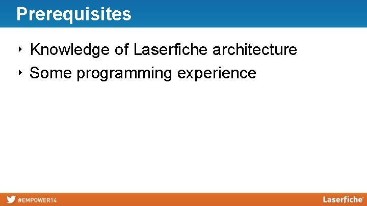 Prerequisites ‣ Knowledge of Laserfiche architecture ‣ Some programming experience 