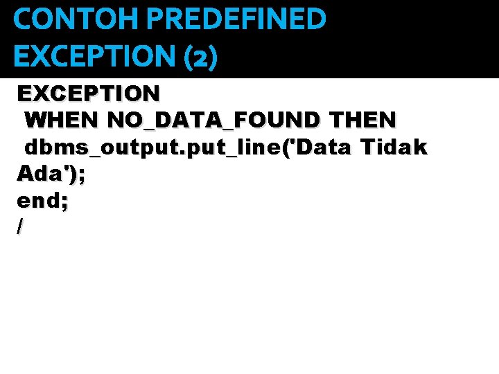 CONTOH PREDEFINED EXCEPTION (2) EXCEPTION WHEN NO_DATA_FOUND THEN dbms_output. put_line('Data Tidak Ada'); end; /