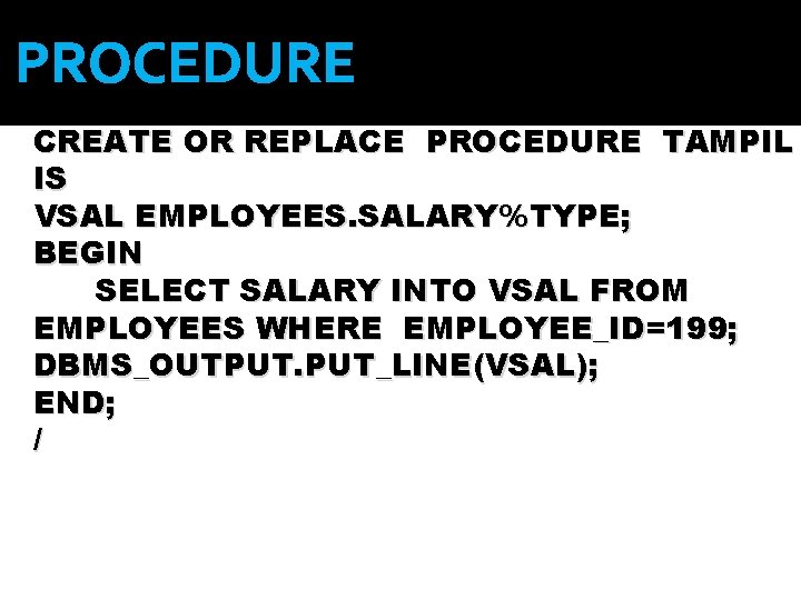 PROCEDURE CREATE OR REPLACE PROCEDURE TAMPIL IS VSAL EMPLOYEES. SALARY%TYPE; BEGIN SELECT SALARY INTO