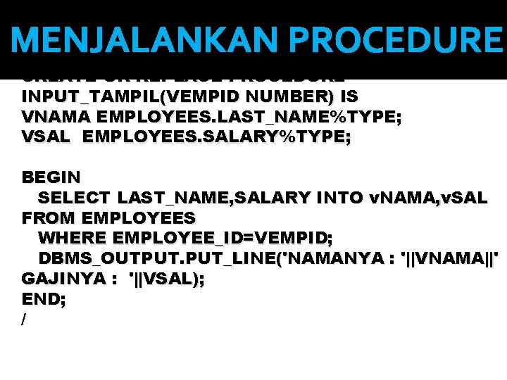 MENJALANKAN PROCEDURE CREATE OR REPLACE PROCEDURE INPUT_TAMPIL(VEMPID NUMBER) IS VNAMA EMPLOYEES. LAST_NAME%TYPE; VSAL EMPLOYEES.