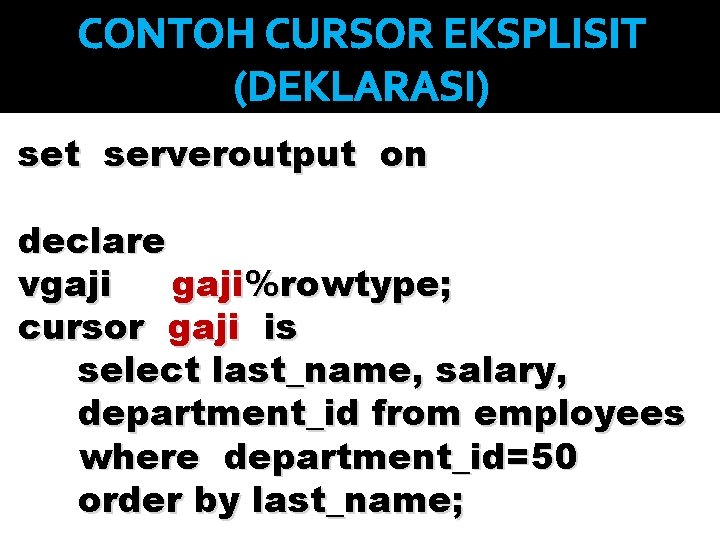 CONTOH CURSOR EKSPLISIT (DEKLARASI) set serveroutput on declare vgaji%rowtype; cursor gaji is select last_name,