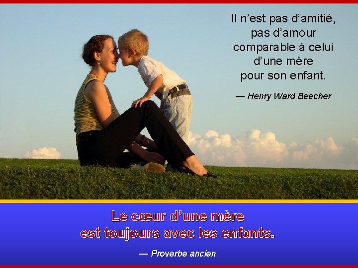 Il n’est pas d’amitié, pas d’amour comparable à celui d’une mère pour son enfant.