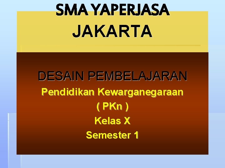 SMA YAPERJASA JAKARTA DESAIN PEMBELAJARAN Pendidikan Kewarganegaraan ( PKn ) Kelas X Semester 1