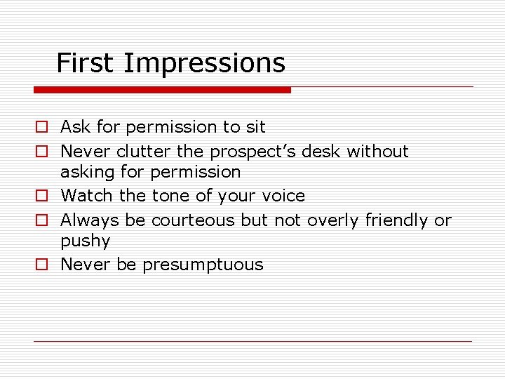 First Impressions o Ask for permission to sit o Never clutter the prospect’s desk