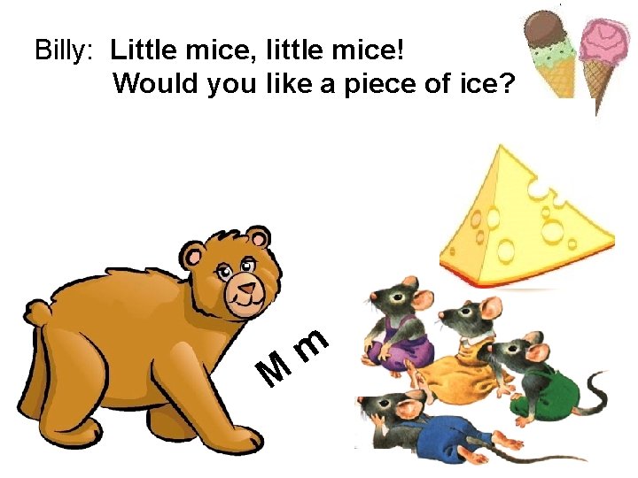 Billy: Little mice, little mice! Would you like a piece of ice? Mice: We