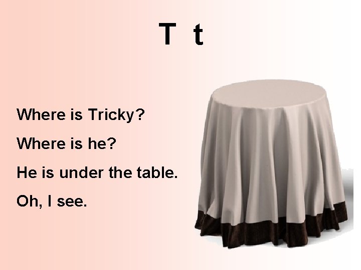 T t Where is Tricky? Where is he? He is under the table. Oh,