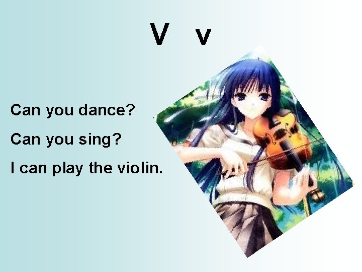 V v Can you dance? Can you sing? I can play the violin. 