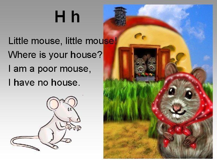 Hh Little mouse, little mouse! Where is your house? I am a poor mouse,