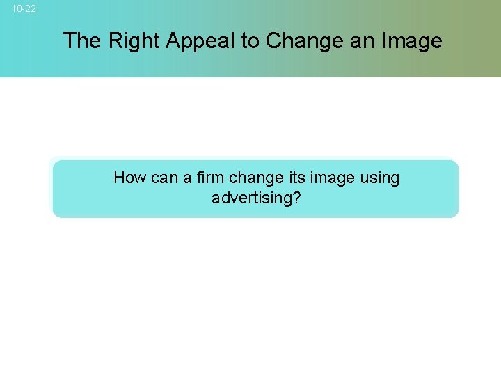 18 -22 The Right Appeal to Change an Image How can a firm change