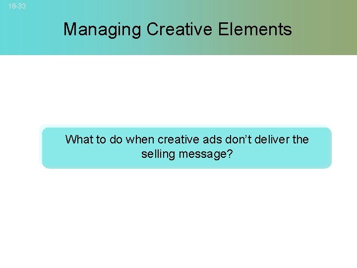 18 -33 Managing Creative Elements What to do when creative ads don’t deliver the