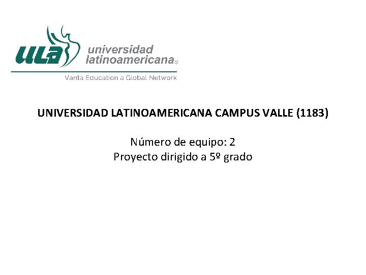 UNIVERSIDAD LATINOAMERICANA CAMPUS VALLE (1183) Número de equipo: 2 Proyecto dirigido a 5º grado