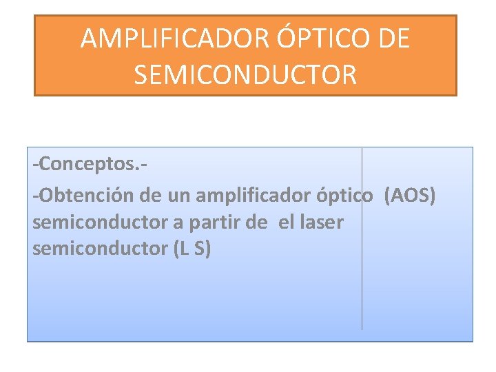 AMPLIFICADOR ÓPTICO DE SEMICONDUCTOR -Conceptos. -Obtención de un amplificador óptico (AOS) semiconductor a partir AMPLIFICADOR ÓPTICO DE SEMICONDUCTOR -Conceptos. -Obtención de un amplificador óptico (AOS) semiconductor a partir