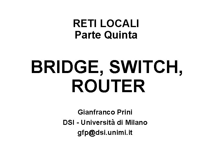 RETI LOCALI Parte Quinta BRIDGE, SWITCH, ROUTER Gianfranco Prini DSI - Università di Milano