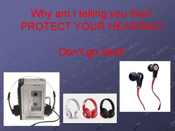 Why am I telling you this? PROTECT YOUR HEARING!! Don’t go deaf! 