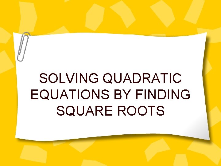 SOLVING QUADRATIC EQUATIONS BY FINDING SQUARE ROOTS 