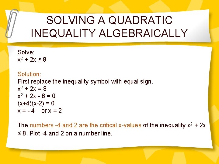 SOLVING A QUADRATIC INEQUALITY ALGEBRAICALLY Solve: x 2 + 2 x ≤ 8 Solution: