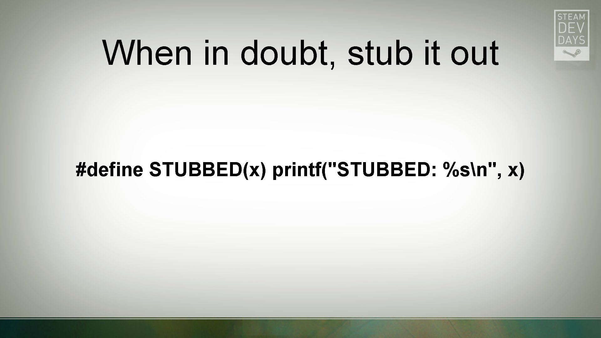 When in doubt, stub it out #define STUBBED(x) printf("STUBBED: %sn", x) 