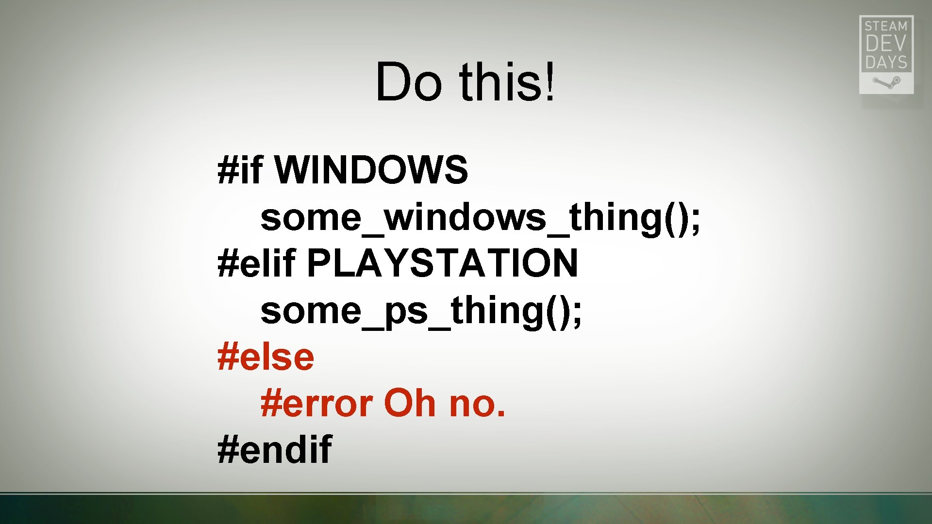 Do this! #if WINDOWS some_windows_thing(); #elif PLAYSTATION some_ps_thing(); #else #error Oh no. #endif 