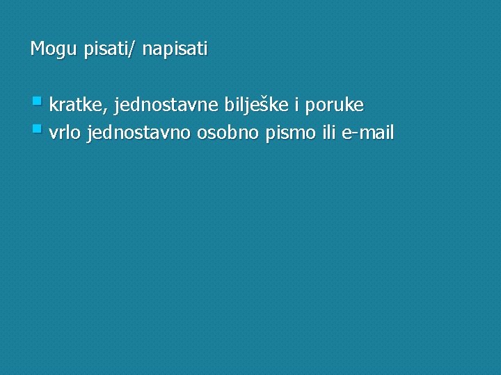 Mogu pisati/ napisati § kratke, jednostavne bilješke i poruke § vrlo jednostavno osobno pismo