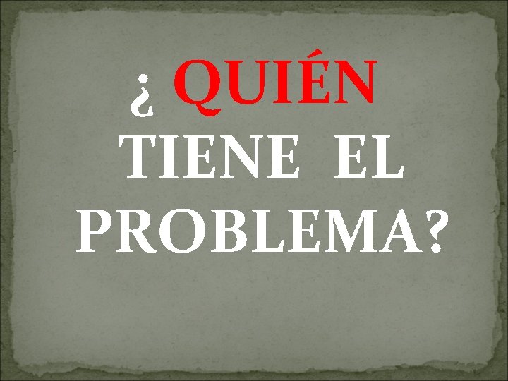 ¿ QUIÉN TIENE EL PROBLEMA? 