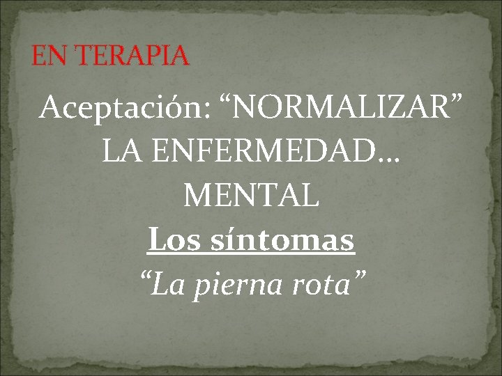 EN TERAPIA Aceptación: “NORMALIZAR” LA ENFERMEDAD… MENTAL Los síntomas “La pierna rota” 