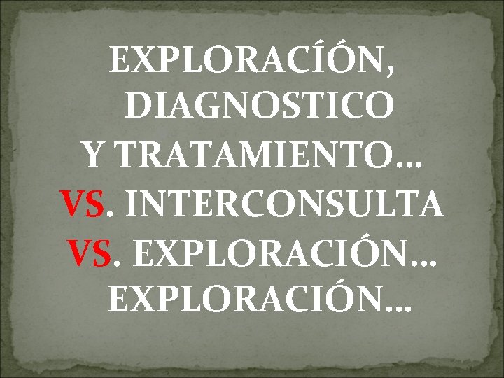 EXPLORACÍÓN, DIAGNOSTICO Y TRATAMIENTO… VS. INTERCONSULTA VS. EXPLORACIÓN… 