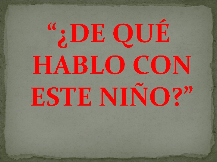 “¿DE QUÉ HABLO CON ESTE NIÑO? ” 