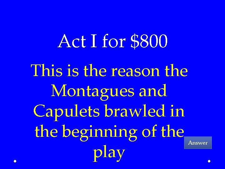 Act I for $800 This is the reason the Montagues and Capulets brawled in