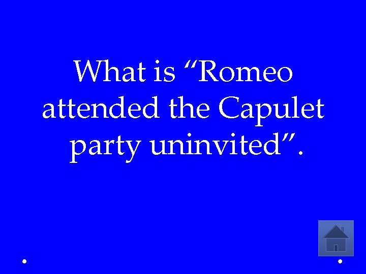 What is “Romeo attended the Capulet party uninvited”. 