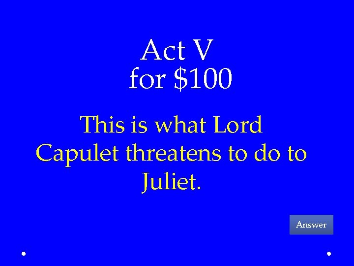 Act V for $100 This is what Lord Capulet threatens to do to Juliet.