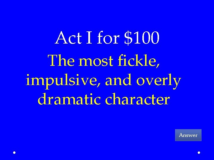 Act I for $100 The most fickle, impulsive, and overly dramatic character Answer 