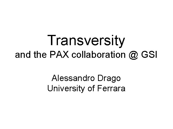 Transversity and the PAX collaboration @ GSI Alessandro Drago University of Ferrara 