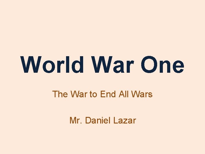 World War One The War to End All Wars Mr. Daniel Lazar 