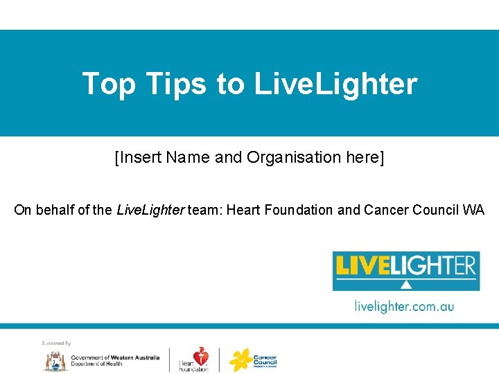 Top Tips to Live. Lighter [Insert Name and Organisation here] On behalf of the