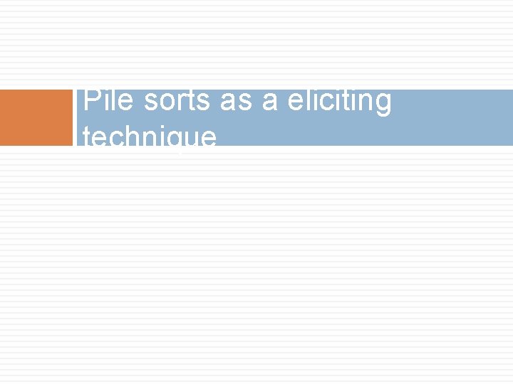 Pile sorts as a eliciting technique 