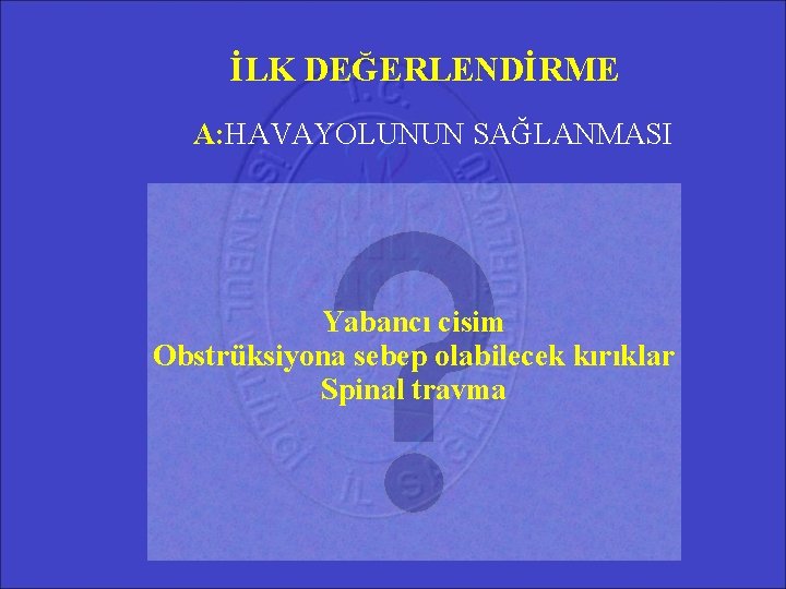 İLK DEĞERLENDİRME A: HAVAYOLUNUN SAĞLANMASI Yabancı cisim Obstrüksiyona sebep olabilecek kırıklar Spinal travma İLK DEĞERLENDİRME A: HAVAYOLUNUN SAĞLANMASI Yabancı cisim Obstrüksiyona sebep olabilecek kırıklar Spinal travma