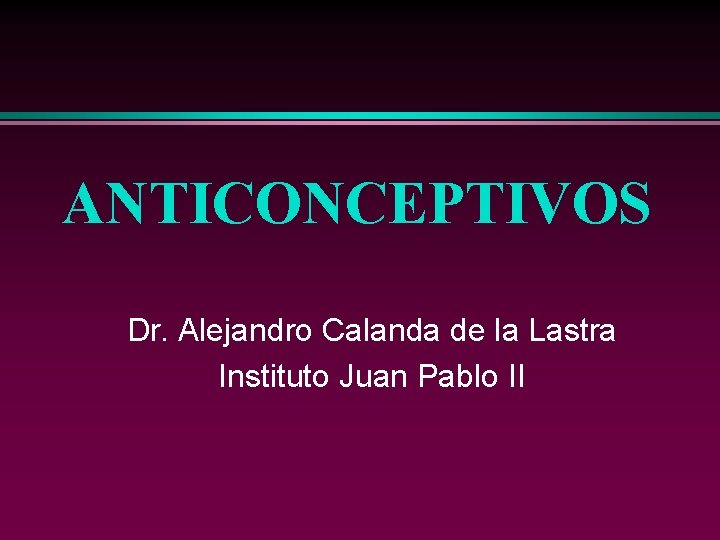 ANTICONCEPTIVOS Dr. Alejandro Calanda de la Lastra Instituto Juan Pablo II 