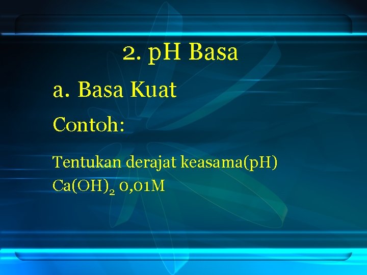 2. p. H Basa a. Basa Kuat Contoh: Tentukan derajat keasama(p. H) Ca(OH)2 0,