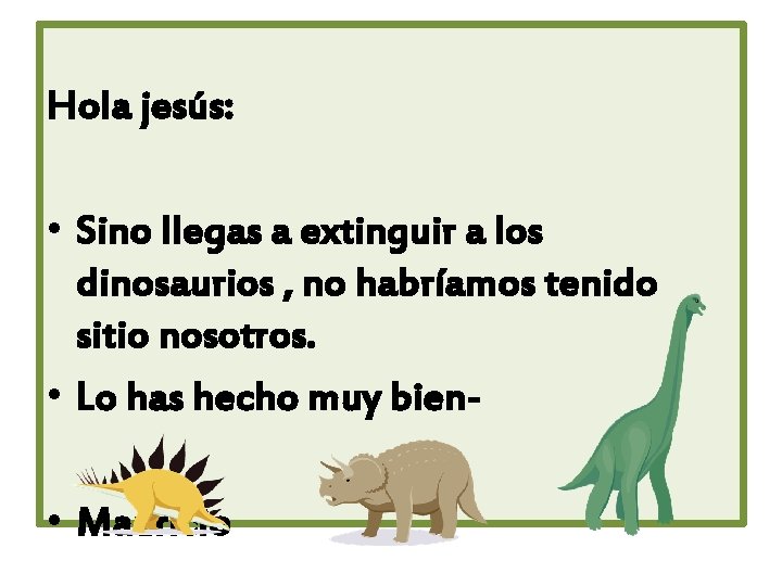 Hola jesús: • Sino llegas a extinguir a los dinosaurios , no habríamos tenido