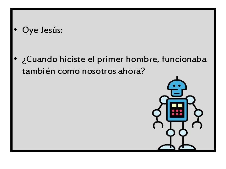  • Oye Jesús: • ¿Cuando hiciste el primer hombre, funcionaba también como nosotros