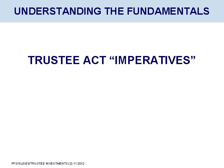 UNDERSTANDING THE FUNDAMENTALS TRUSTEE ACT “IMPERATIVES” PFS/SLIDES/TRUSTEE INVESTMENTS (2) 11 2012 