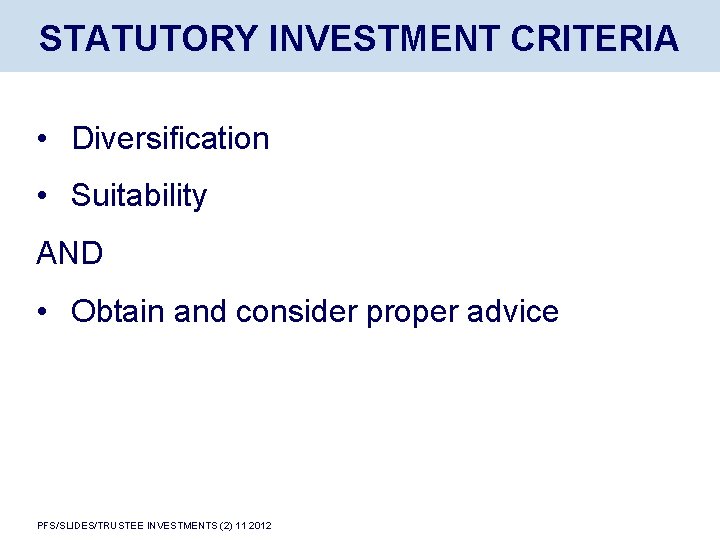 STATUTORY INVESTMENT CRITERIA • Diversification • Suitability AND • Obtain and consider proper advice