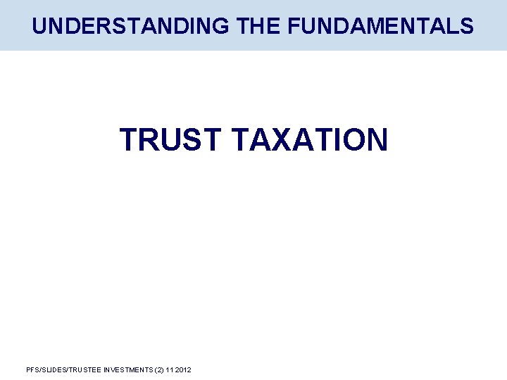 UNDERSTANDING THE FUNDAMENTALS TRUST TAXATION PFS/SLIDES/TRUSTEE INVESTMENTS (2) 11 2012 