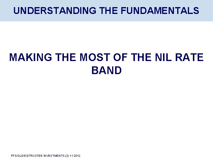 UNDERSTANDING THE FUNDAMENTALS MAKING THE MOST OF THE NIL RATE BAND PFS/SLIDES/TRUSTEE INVESTMENTS (2)