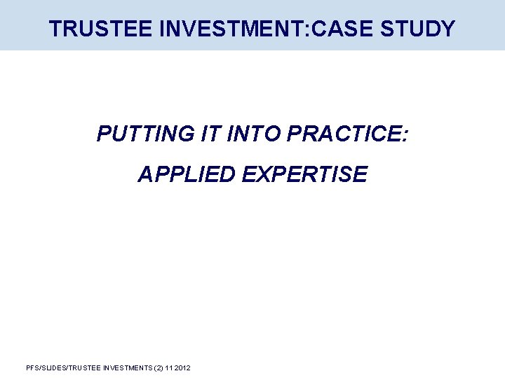 TRUSTEE INVESTMENT: CASE STUDY PUTTING IT INTO PRACTICE: APPLIED EXPERTISE PFS/SLIDES/TRUSTEE INVESTMENTS (2) 11