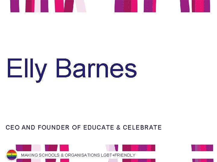 Elly Barnes CEO AND FOUNDER OF EDUCATE & CELEBRATE MAKING SCHOOLS & ORGANISATIONS LGBT+FRIENDLY