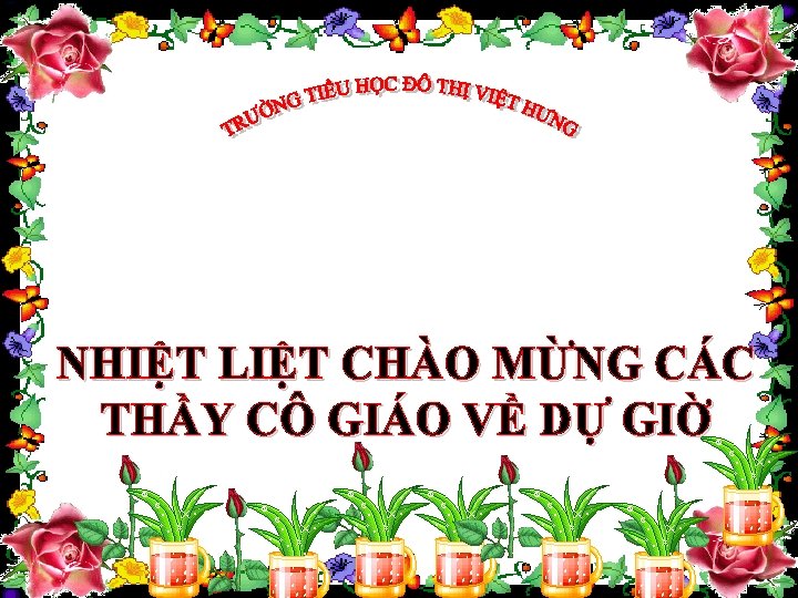 NHIỆT LIỆT CHÀO MỪNG CÁC THẦY CÔ GIÁO VỀ DỰ GIỜ 